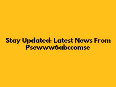 Stay Updated: Latest News From Psewww6abccomse