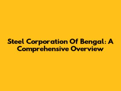 Steel Corporation Of Bengal: A Comprehensive Overview