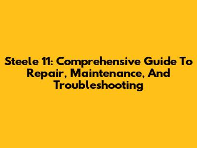 Steele 11: Comprehensive Guide To Repair, Maintenance, And Troubleshooting