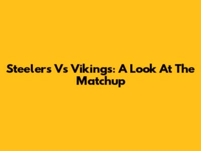 Steelers Vs Vikings: A Look At The Matchup