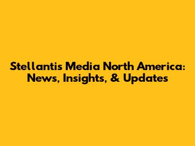 Stellantis Media North America: News, Insights, & Updates