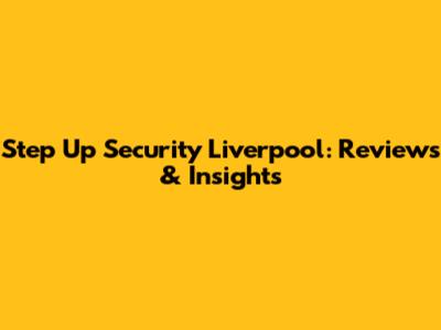 Step Up Security Liverpool: Reviews & Insights