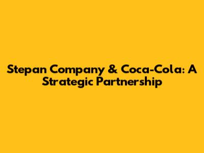 Stepan Company & Coca-Cola: A Strategic Partnership