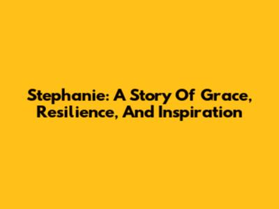 Stephanie: A Story Of Grace, Resilience, And Inspiration