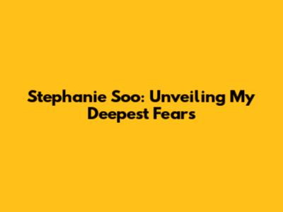 Stephanie Soo: Unveiling My Deepest Fears