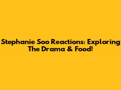 Stephanie Soo Reactions: Exploring The Drama & Food!