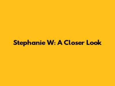 Stephanie W: A Closer Look