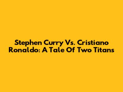 Stephen Curry Vs. Cristiano Ronaldo: A Tale Of Two Titans