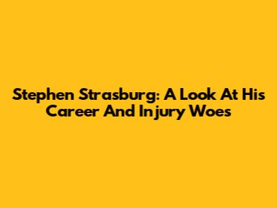 Stephen Strasburg: A Look At His Career And Injury Woes