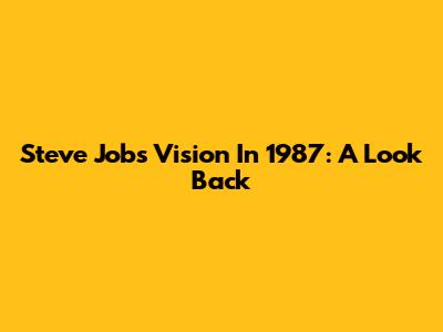Steve Jobs' Vision In 1987: A Look Back