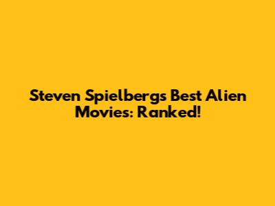 Steven Spielberg's Best Alien Movies: Ranked!