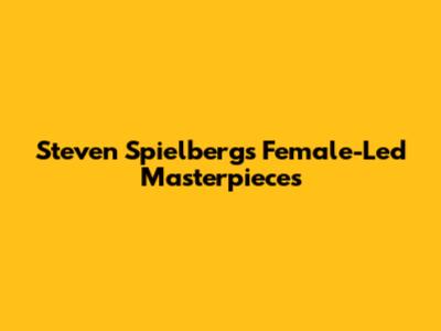 Steven Spielberg's Female-Led Masterpieces