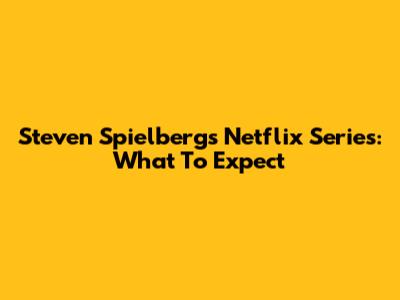 Steven Spielberg's Netflix Series: What To Expect