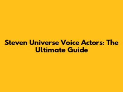 Steven Universe Voice Actors: The Ultimate Guide