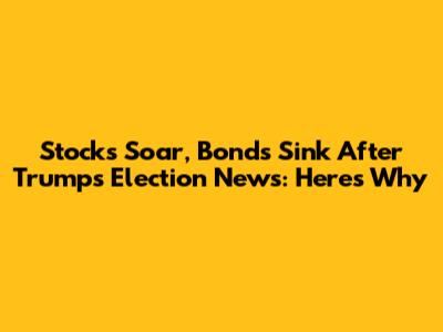 Stocks Soar, Bonds Sink After Trump's Election News: Here's Why