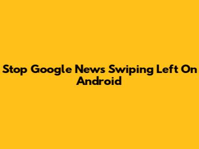 Stop Google News Swiping Left On Android