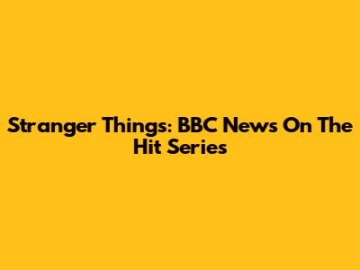 Stranger Things: BBC News On The Hit Series