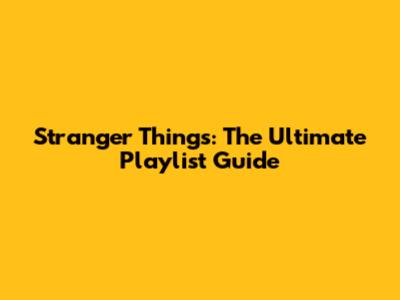 Stranger Things: The Ultimate Playlist Guide