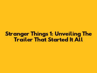 Stranger Things 1: Unveiling The Trailer That Started It All