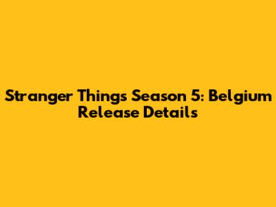 Stranger Things Season 5: Belgium Release Details