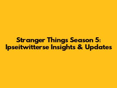 Stranger Things Season 5: Ipseitwitterse Insights & Updates