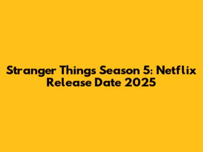 Stranger Things Season 5: Netflix Release Date 2025