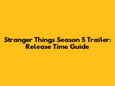 Stranger Things Season 5 Trailer: Release Time Guide