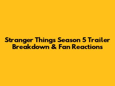 Stranger Things Season 5 Trailer Breakdown & Fan Reactions