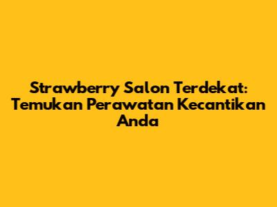 Strawberry Salon Terdekat: Temukan Perawatan Kecantikan Anda