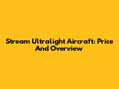 Stream Ultralight Aircraft: Price And Overview