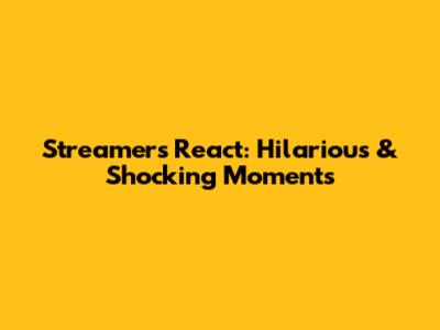 Streamers React: Hilarious & Shocking Moments