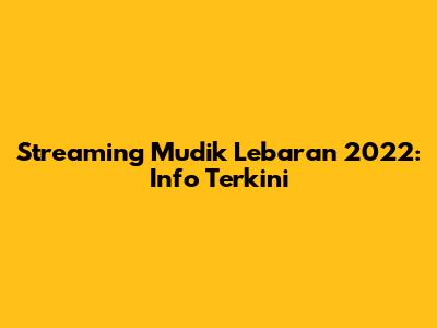 Streaming Mudik Lebaran 2022: Info Terkini