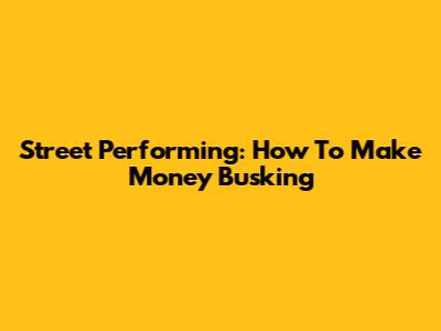 Street Performing: How To Make Money Busking