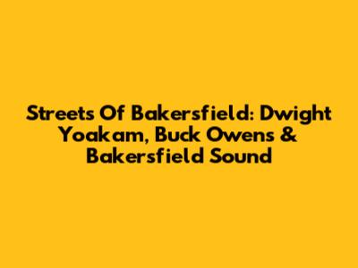 Streets Of Bakersfield: Dwight Yoakam, Buck Owens & Bakersfield Sound