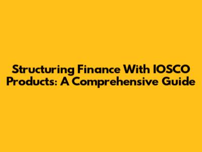 Structuring Finance With IOSCO Products: A Comprehensive Guide