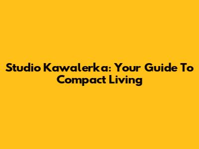 Studio Kawalerka: Your Guide To Compact Living
