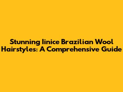 Stunning Iinice Brazilian Wool Hairstyles: A Comprehensive Guide