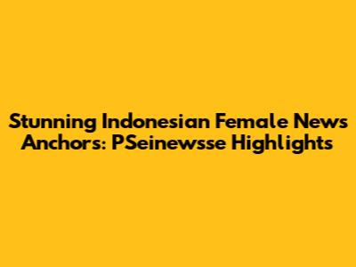 Stunning Indonesian Female News Anchors: PSeinewsse Highlights