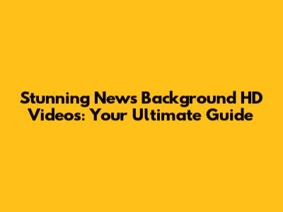 Stunning News Background HD Videos: Your Ultimate Guide