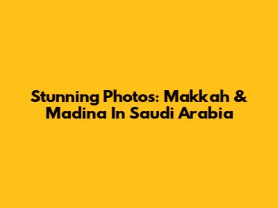 Stunning Photos: Makkah & Madina In Saudi Arabia