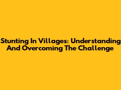 Stunting In Villages: Understanding And Overcoming The Challenge