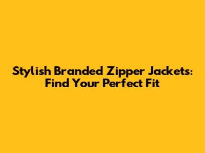 Stylish Branded Zipper Jackets: Find Your Perfect Fit