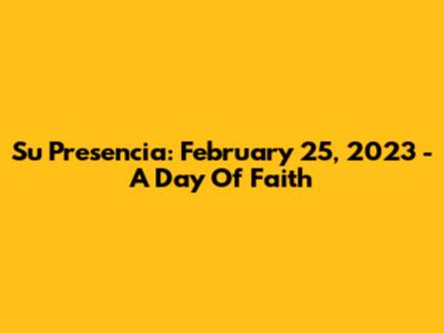 Su Presencia: February 25, 2023 - A Day Of Faith