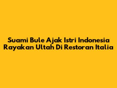 Suami Bule Ajak Istri Indonesia Rayakan Ultah Di Restoran Italia