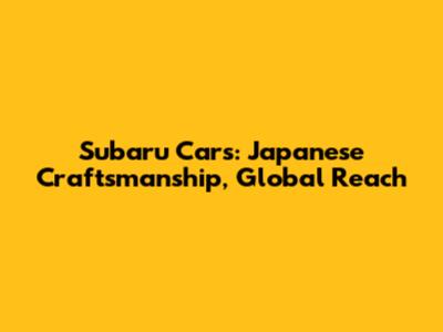 Subaru Cars: Japanese Craftsmanship, Global Reach