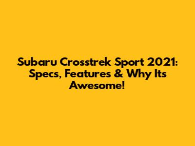 Subaru Crosstrek Sport 2021: Specs, Features & Why It's Awesome!