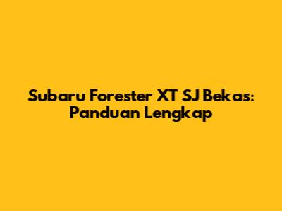 Subaru Forester XT SJ Bekas: Panduan Lengkap