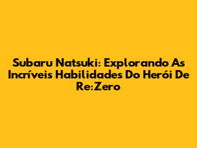 Subaru Natsuki: Explorando As Incríveis Habilidades Do Herói De Re:Zero