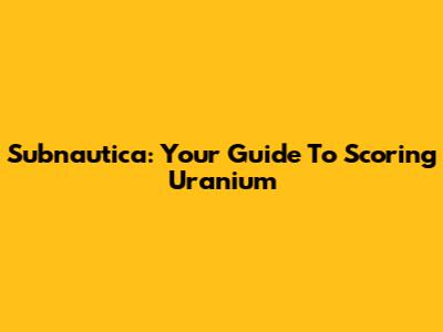 Subnautica: Your Guide To Scoring Uranium