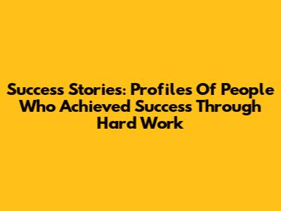 Success Stories: Profiles Of People Who Achieved Success Through Hard Work